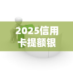 2025信用卡提额银行最新口子