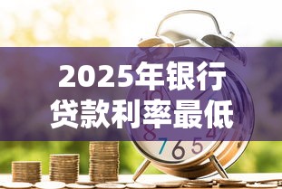 2025年银行贷款利率最低排行