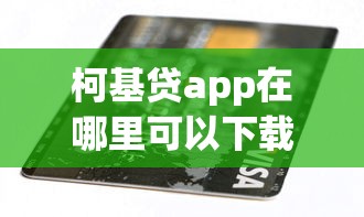 柯基贷app在哪里可以下载？安全正规的官方下载渠道推荐