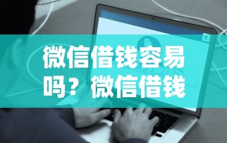 微信借钱容易吗？微信借钱易i安全靠谱快速到账的方法