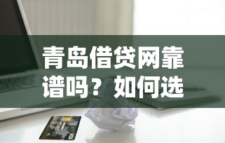 青岛借贷网靠谱吗？如何选择安全可靠的青岛本地贷款平台