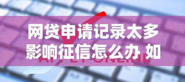 网贷申请记录太多影响征信怎么办 如何快速消除不良信用记录