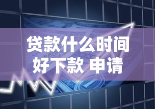 贷款什么时间好下款 申请贷款的最佳时机和技巧