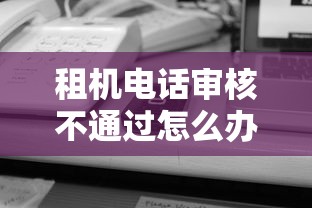 租机电话审核不通过怎么办 如何快速解决租机审核失败问题