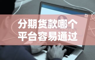 分期货款哪个平台容易通过？急需正规低息好下款的渠道