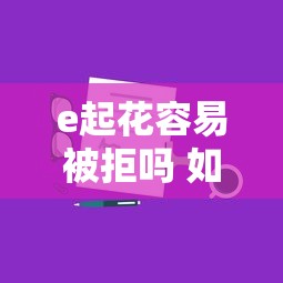 e起花容易被拒吗 如何提高e起花通过率的技巧分享