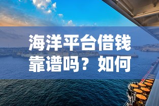 海洋平台借钱靠谱吗？如何选择安全低息的海洋工程融资渠道