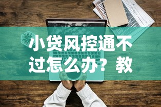 小贷风控通不过怎么办？教你3招快速提升通过率的实用技巧