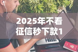 2025年不看征信秒下款1000元 2025年不看征信秒下款1000元