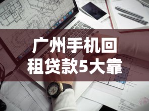 广州手机回租贷款5大靠谱口子推荐