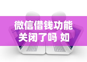 微信借钱功能关闭了吗 如何快速开通微信借款服务