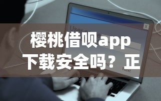 樱桃借呗app下载安全吗？正规借款平台快速到账攻略