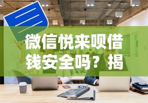 微信悦来呗借钱安全吗？揭秘正规性与资金安全保障措施