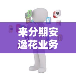 来分期安逸花业务全面解析