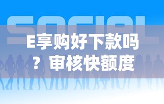 E享购好下款吗？审核快额度高的正规平台推荐