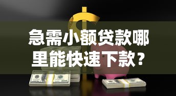 急需小额贷款哪里能快速下款？要找正规安全的贷款口子