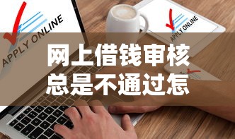 网上借钱审核总是不通过怎么办快速提高通过率实现借贷成功