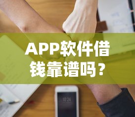 APP软件借钱靠谱吗？如何选择安全正规的借款平台