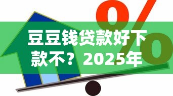 豆豆钱贷款好下款不？2025年最新通过率高的借款平台推荐