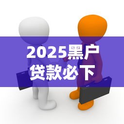 2025黑户贷款必下款真相揭秘
