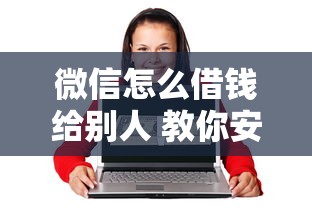 微信怎么借钱给别人 教你安全转账和借贷的正确操作