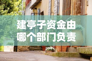 建亭子资金由哪个部门负责