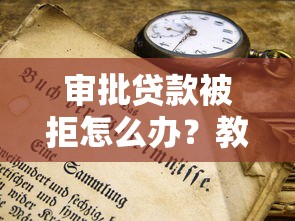 审批贷款被拒怎么办？教你三招提高通过率
