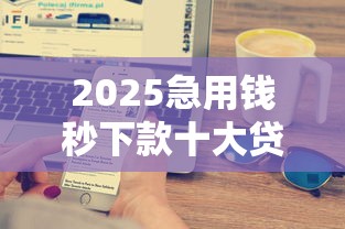 2025急用钱秒下款十大贷款平台