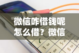 微信咋借钱呢怎么借？微信借钱安全靠谱的借款渠道推荐