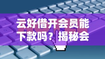 云好借开会员能下款吗？揭秘会员特权与快速放款技巧