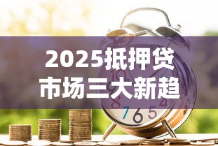 2025抵押贷市场三大新趋势解析