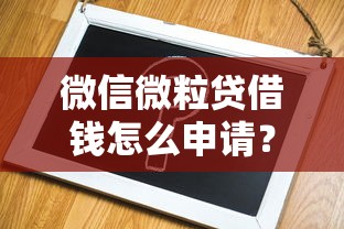微信微粒贷借钱怎么申请？手把手教你快速开通借款流程