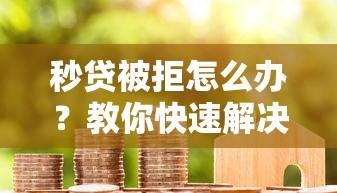 秒贷被拒怎么办？教你快速解决贷款被拒难题并成功获批