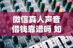 微信真人声音借钱靠谱吗 如何识别正规的语音借贷平台