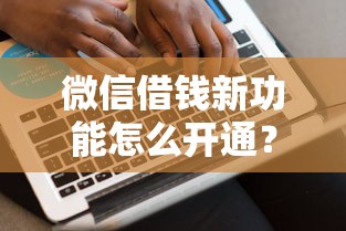 微信借钱新功能怎么开通？教你快速申请微信借款服务