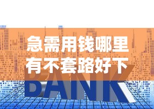 急需用钱哪里有不套路好下款的口子？要正规可靠秒到账的