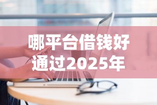 哪平台借钱好通过2025年业内低门槛！今日汇集这5个网贷口子借款好通过