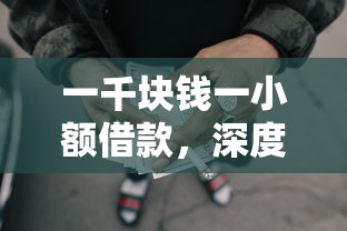一千块钱一小额借款，深度讲述一千块钱网贷平台借钱