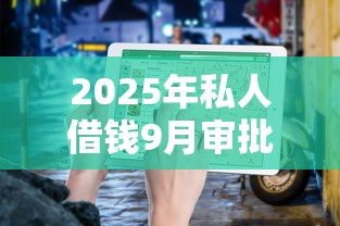 2025年私人借钱9月审批指南！探寻五个2025年个人贷款平台