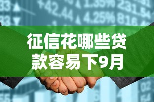 征信花哪些贷款容易下9月正规靠谱的有很多可选的！本篇为您细致讲述这5个贷款口子！