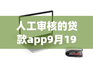 人工审核的贷款app9月19日专业解读！揭露5个人工审核的网贷软件借款口子