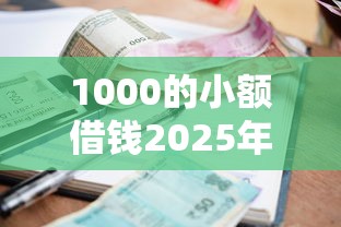 1000的小额借钱2025年额度速提！分说这5个小额贷款平台借款一千