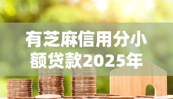 有芝麻信用分小额贷款2025年全网首发！深度罗列有芝麻分平台网贷借钱