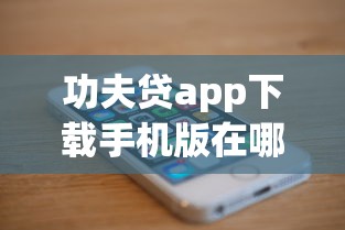 功夫贷app下载手机版在哪？想找官方安全下载渠道