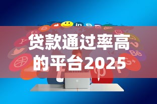 贷款通过率高的平台2025必用这5个！2025年顺便甄选借款通过率高的口子2025