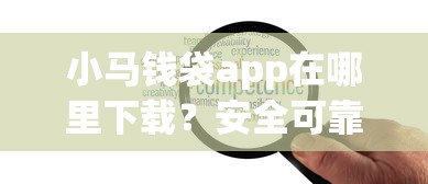 小马钱袋app在哪里下载？安全可靠的小马钱袋官方下载渠道推荐