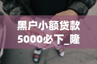 黑户小额贷款5000必下_隆重概括黑户借钱5000网贷口子必下