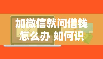 加微信就问借钱怎么办 如何识别和防范借钱诈骗