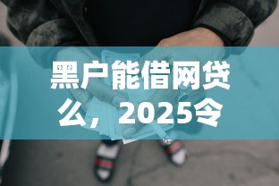 黑户能借网贷么，2025令人咋舌黑户能借网贷口子