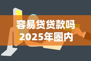 容易贷贷款吗2025年圈内人爆料！本篇为您细致归集！